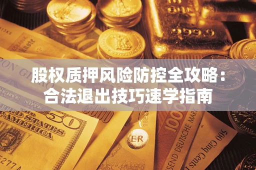 北京股权质押风险防控全攻略:合法退出技巧速学指南 北京股权质押风险防控全攻略:合法退出技巧速学指南