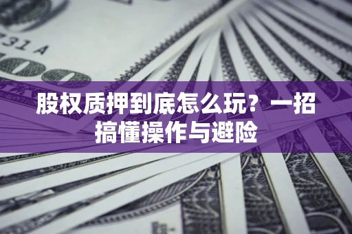 北京股权质押到底怎么玩?一招搞懂操作与避险 北京股权质押到底怎么玩?一招搞懂操作与避险