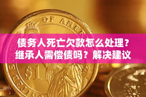 北京债务人死亡欠款怎么处理？继承人需偿债吗？解决建议