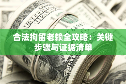 北京合法拘留老赖全攻略:关键步骤与证据清单 北京合法拘留老赖全攻略:关键步骤与证据清单