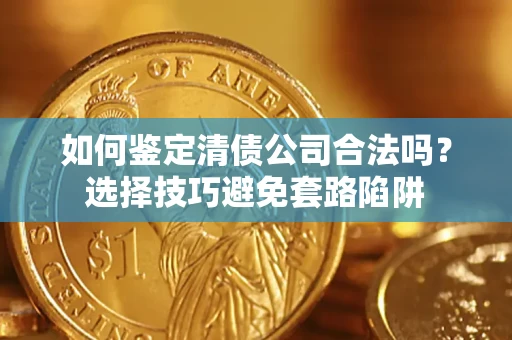 北京如何鉴定清债公司合法吗?选择技巧避免套路陷阱 北京如何鉴定清债公司合法吗?选择技巧避免套路陷阱