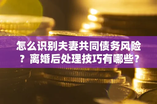 北京怎么识别夫妻共同债务风险?离婚后处理技巧有哪些? 北京怎么识别夫妻共同债务风险?离婚后处理技巧有哪些?