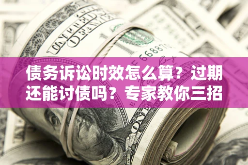 北京债务诉讼时效怎么算?过期还能讨债吗?专家教你三招补救 北京债务诉讼时效怎么算?过期还能讨债吗?专家教你三招补救