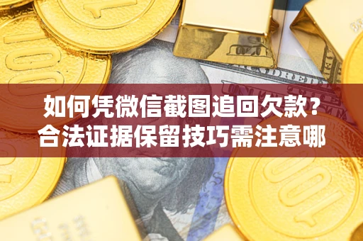 北京如何凭微信截图追回欠款？合法证据保留技巧需注意哪些？