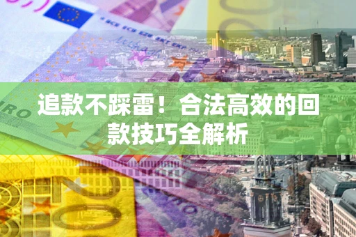 北京追款不踩雷!合法高效的回款技巧全解析 北京追款不踩雷!合法高效的回款技巧全解析