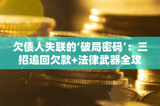 北京欠债人失联的‘破局密码’:三招追回欠款+法律武器全攻略 北京欠债人失联的‘破局密码’:三招追回欠款+法律武器全攻略