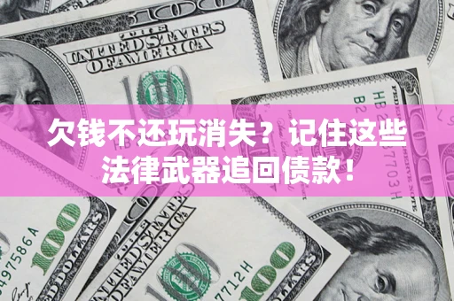 北京欠钱不还玩消失?记住这些法律武器追回债款! 北京欠钱不还玩消失?记住这些法律武器追回债款!