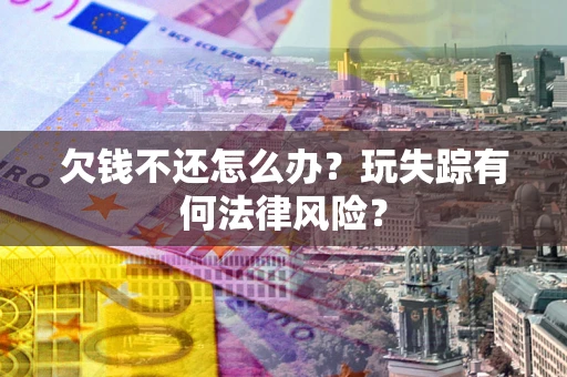 北京欠钱不还怎么办?玩失踪有何法律风险? 北京欠钱不还怎么办?玩失踪有何法律风险?
