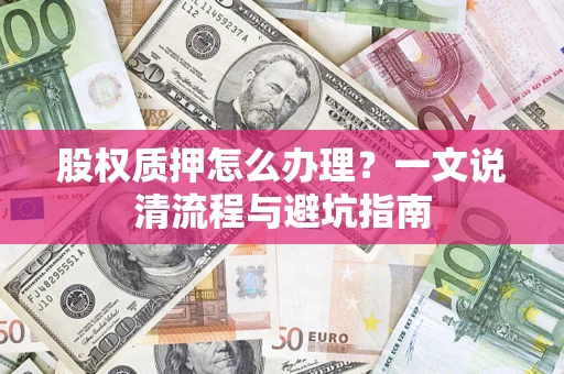 北京股权质押怎么办理?一文说清流程与避坑指南 北京股权质押怎么办理?一文说清流程与避坑指南