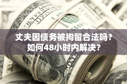 北京丈夫因债务被拘留合法吗?如何48小时内解决? 北京丈夫因债务被拘留合法吗?如何48小时内解决?