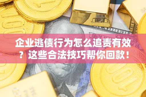 北京企业逃债行为怎么追责有效?这些合法技巧帮你回款! 北京企业逃债行为怎么追责有效?这些合法技巧帮你回款!