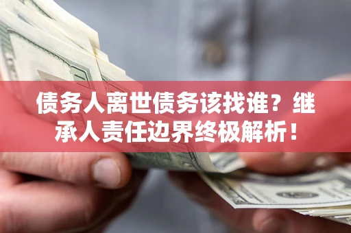 北京债务人离世债务该找谁?继承人责任边界终极解析! 北京债务人离世债务该找谁?继承人责任边界终极解析!