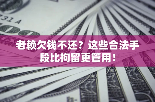 北京老赖欠钱不还?这些合法手段比拘留更管用! 北京老赖欠钱不还?这些合法手段比拘留更管用!