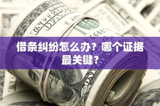 北京借条纠纷怎么办?哪个证据最关键? 北京借条纠纷怎么办?哪个证据最关键?