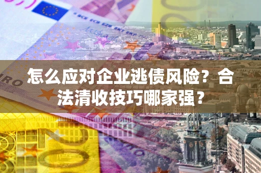 北京怎么应对企业逃债风险?合法清收技巧哪家强? 北京怎么应对企业逃债风险?合法清收技巧哪家强?
