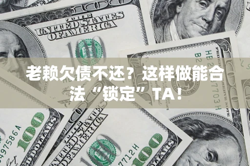 北京老赖欠债不还?这样做能合法“锁定”TA! 北京老赖欠债不还?这样做能合法“锁定”TA!