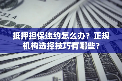 北京抵押担保违约怎么办?正规机构选择技巧有哪些? 北京抵押担保违约怎么办?正规机构选择技巧有哪些?